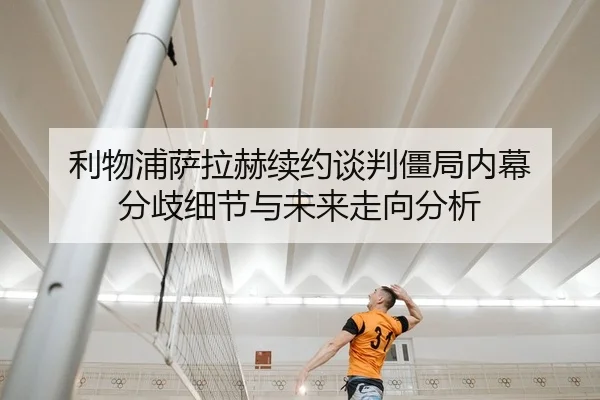 利物浦萨拉赫续约谈判僵局内幕 分歧细节与未来走向分析
