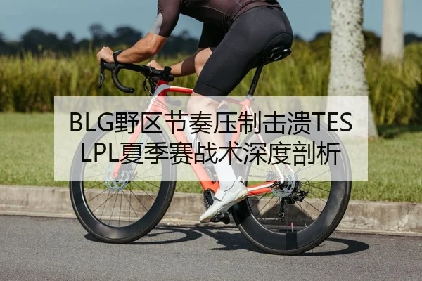 BLG野区节奏压制击溃TES LPL夏季赛战术深度剖析