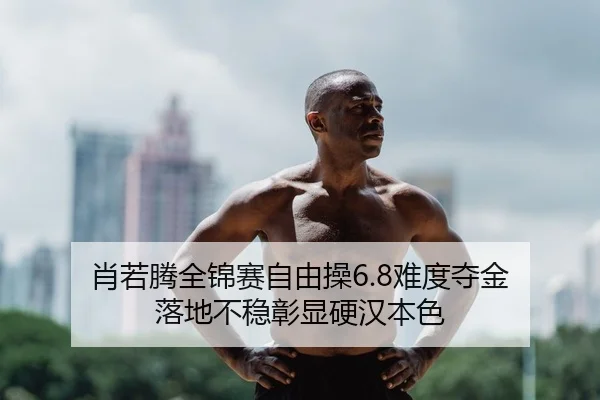 肖若腾全锦赛自由操6.8难度夺金 落地不稳彰显硬汉本色 - Kaiyuan